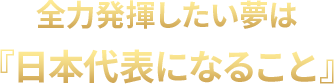 全力発揮したい夢は『日本代表になること』