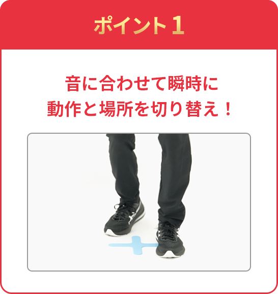 ポイント1 音に合わせて瞬時に動作と場所を切り替え！