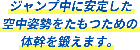 ジャンプ中に安定した空中姿勢をたもつための体幹を鍛えます。