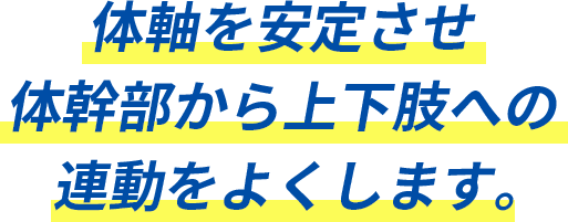 体軸を安定させ体幹部から上下肢への連動をよくします。