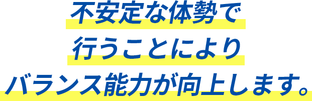 不安定な体勢で行うことによりバランス能力が向上します。